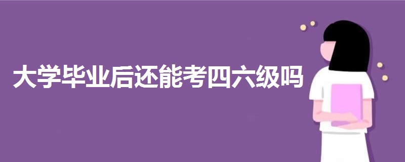 大學(xué)畢業(yè)后還能考四六級嗎