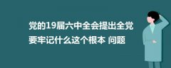 黨的19屆六中全會(huì)提出全黨要牢記什么這個(gè)根本問(wèn)題