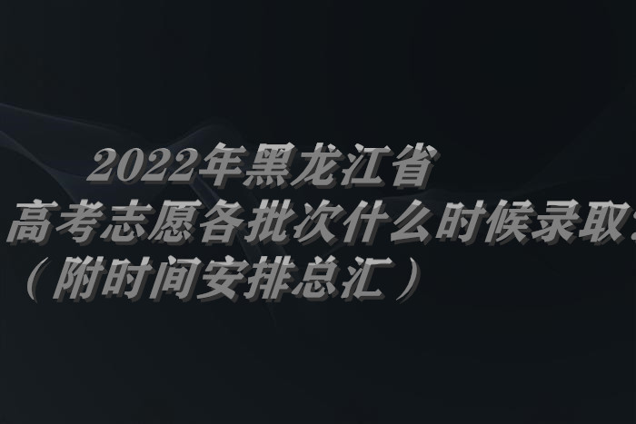 2022年黑龍江省高考志愿各批次什么時候錄??？（附時間安排總匯）.jpg